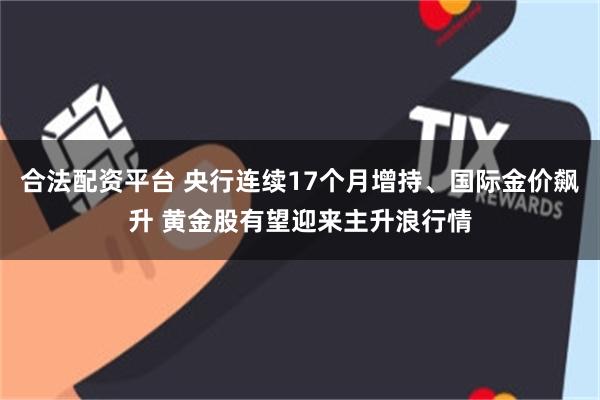 合法配资平台 央行连续17个月增持、国际金价飙升 黄金股有望迎来主升浪行情