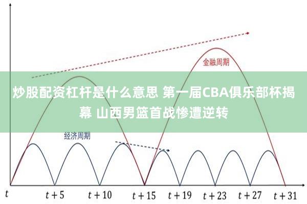 炒股配资杠杆是什么意思 第一届CBA俱乐部杯揭幕 山西男篮首战惨遭逆转