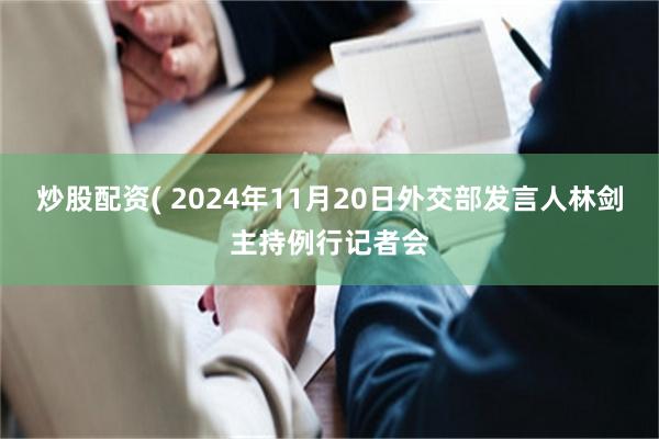 炒股配资( 2024年11月20日外交部发言人林剑主持例行记者会