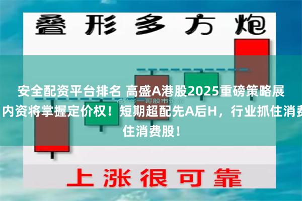 安全配资平台排名 高盛A港股2025重磅策略展望：内资将掌握定价权！短期超配先A后H，行业抓住消费股！