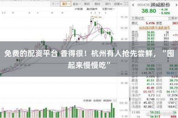 免费的配资平台 香得很！杭州有人抢先尝鲜，“囤起来慢慢吃”