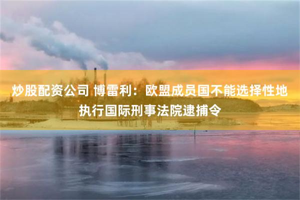 炒股配资公司 博雷利：欧盟成员国不能选择性地执行国际刑事法院逮捕令