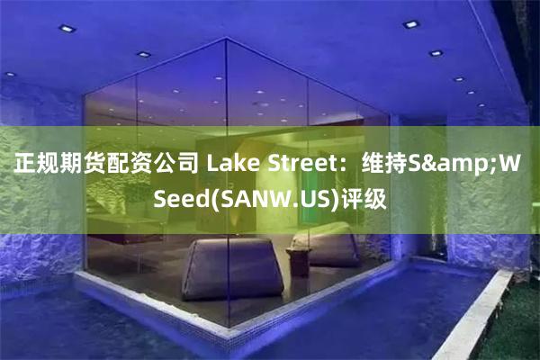 正规期货配资公司 Lake Street：维持S&W Seed(SANW.US)评级