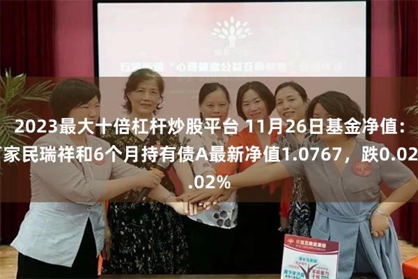 2023最大十倍杠杆炒股平台 11月26日基金净值：万家民瑞祥和6个月持有债A最新净值1.0767，跌0.02%