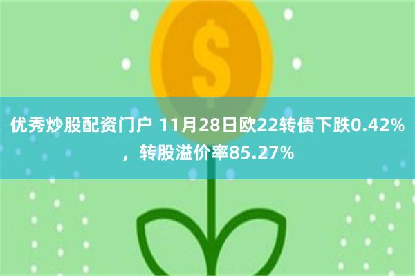 优秀炒股配资门户 11月28日欧22转债下跌0.42%，转股溢价率85.27%