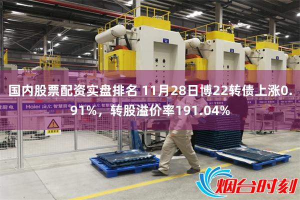 国内股票配资实盘排名 11月28日博22转债上涨0.91%，转股溢价率191.04%