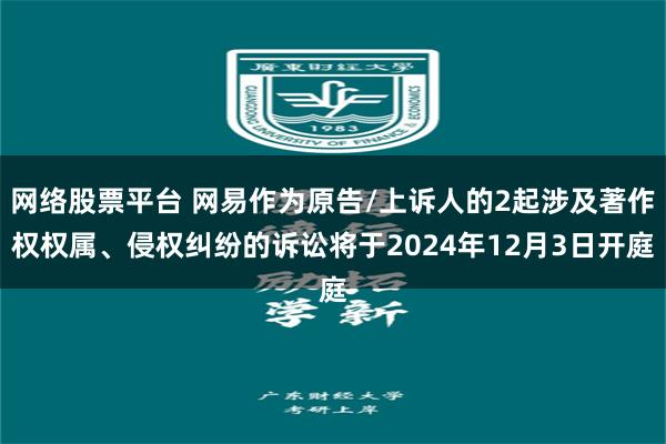 网络股票平台 网易作为原告/上诉人的2起涉及著作权权属、侵权纠纷的诉讼将于2024年12月3日开庭