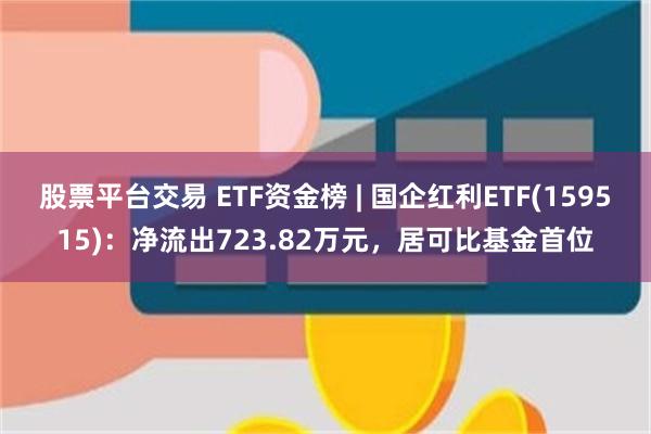 股票平台交易 ETF资金榜 | 国企红利ETF(159515)：净流出723.82万元，居可比基金首位