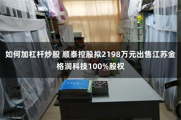 如何加杠杆炒股 顺泰控股拟2198万元出售江苏金格润科技100%股权