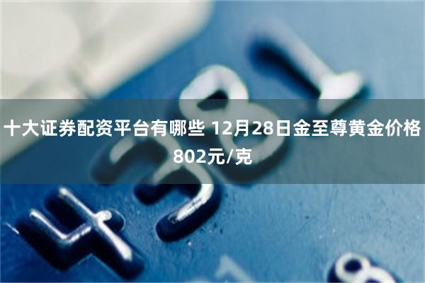 十大证券配资平台有哪些 12月28日金至尊黄金价格802元/克