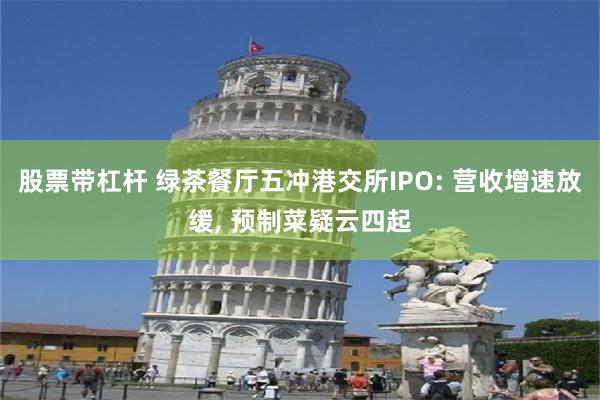 股票带杠杆 绿茶餐厅五冲港交所IPO: 营收增速放缓, 预制菜疑云四起