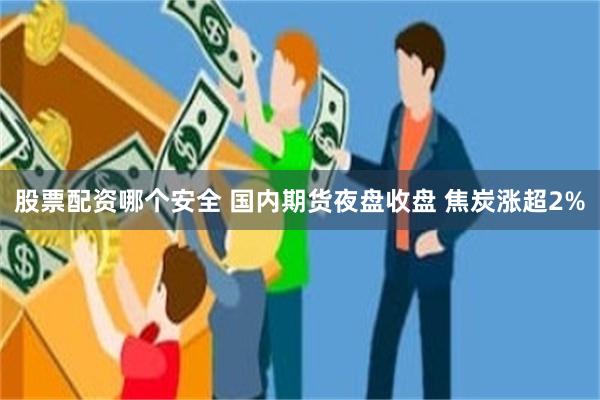 股票配资哪个安全 国内期货夜盘收盘 焦炭涨超2%