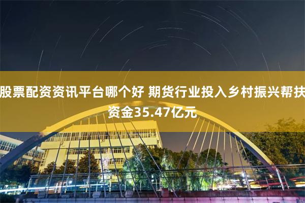 股票配资资讯平台哪个好 期货行业投入乡村振兴帮扶资金35.47亿元