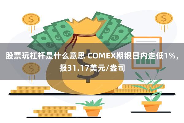 股票玩杠杆是什么意思 COMEX期银日内走低1%，报31.17美元/盎司