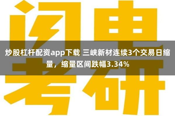 炒股杠杆配资app下载 三峡新材连续3个交易日缩量，缩量区间跌幅3.34%