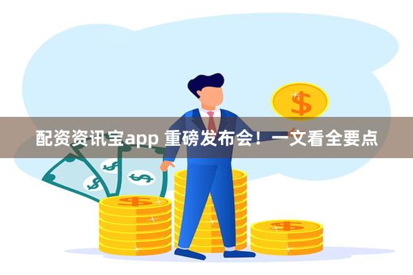 配资资讯宝app 重磅发布会！一文看全要点