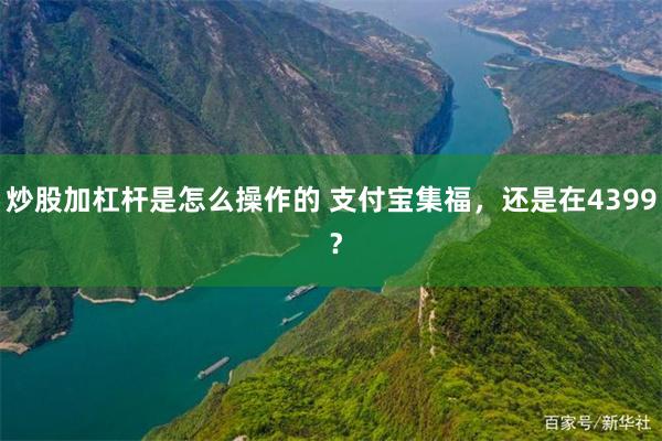 炒股加杠杆是怎么操作的 支付宝集福，还是在4399 ？