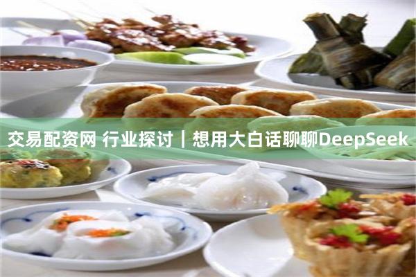 交易配资网 行业探讨｜想用大白话聊聊DeepSeek