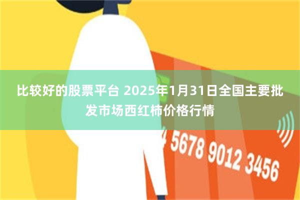 比较好的股票平台 2025年1月31日全国主要批发市场西红柿价格行情