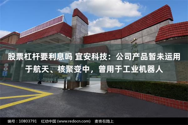 股票杠杆要利息吗 宜安科技：公司产品暂未运用于航天、核聚变中，曾用于工业机器人