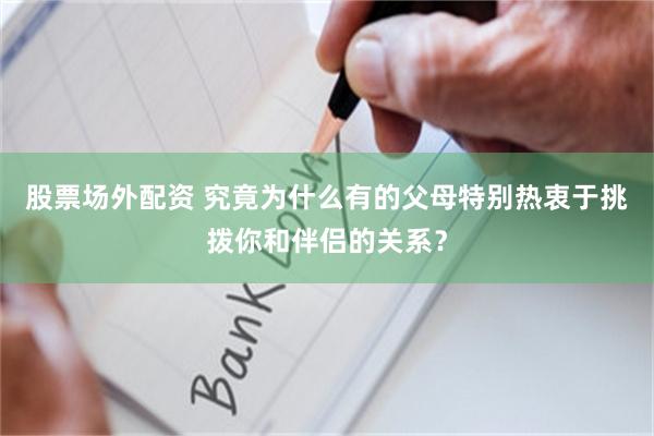 股票场外配资 究竟为什么有的父母特别热衷于挑拨你和伴侣的关系？