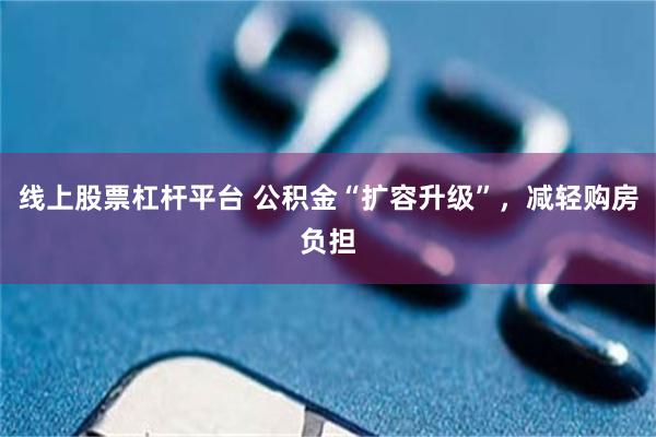 线上股票杠杆平台 公积金“扩容升级”，减轻购房负担