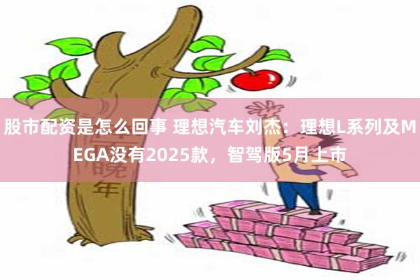 股市配资是怎么回事 理想汽车刘杰：理想L系列及MEGA没有2025款，智驾版5月上市