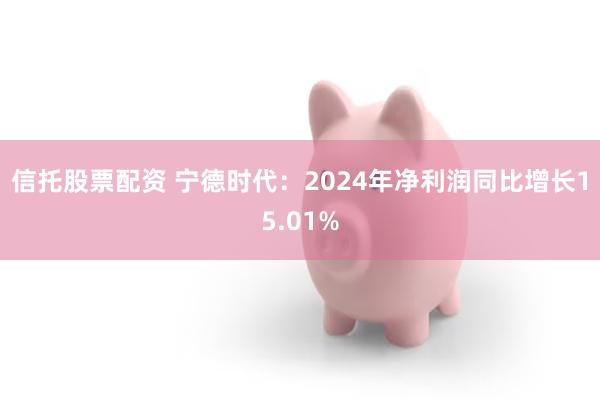信托股票配资 宁德时代：2024年净利润同比增长15.01%