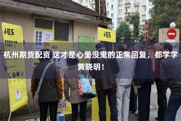 杭州期货配资 这才是心里没鬼的正常回复，都学学黄晓明！
