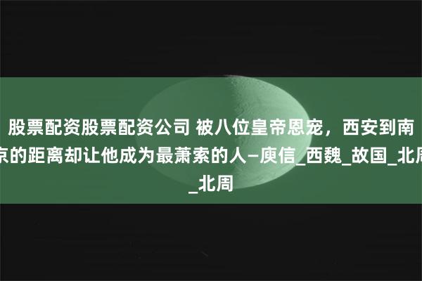 股票配资股票配资公司 被八位皇帝恩宠，西安到南京的距离却让他成为最萧索的人—庾信_西魏_故国_北周