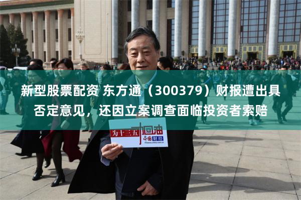 新型股票配资 东方通（300379）财报遭出具否定意见，还因立案调查面临投资者索赔