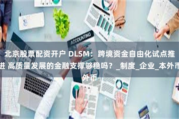 北京股票配资开户 DLSM：跨境资金自由化试点推进 高质量发展的金融支撑够稳吗？_制度_企业_本外币