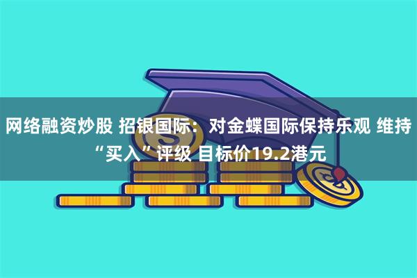 网络融资炒股 招银国际：对金蝶国际保持乐观 维持“买入”评级 目标价19.2港元