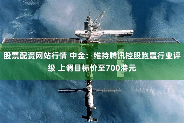 股票配资网站行情 中金：维持腾讯控股跑赢行业评级 上调目标价至700港元