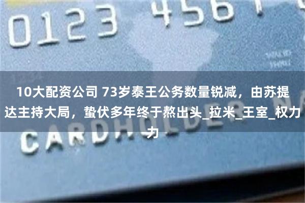 10大配资公司 73岁泰王公务数量锐减，由苏提达主持大局，蛰伏多年终于熬出头_拉米_王室_权力