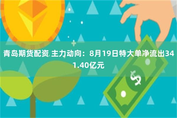 青岛期货配资 主力动向：8月19日特大单净流出341.40亿元
