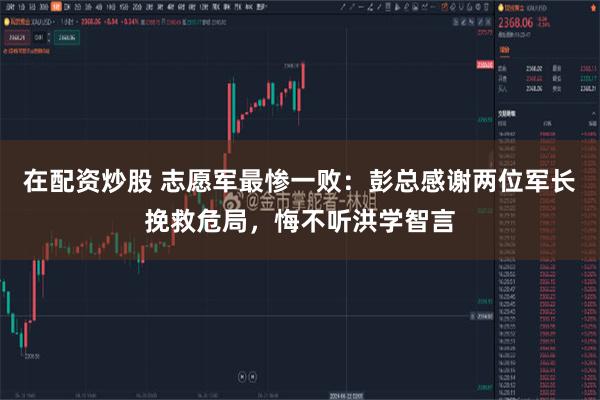 在配资炒股 志愿军最惨一败：彭总感谢两位军长挽救危局，悔不听洪学智言