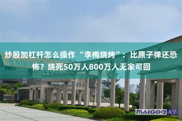 炒股加杠杆怎么操作 “李梅烧烤”：比原子弹还恐怖？烧死50万人800万人无家可回