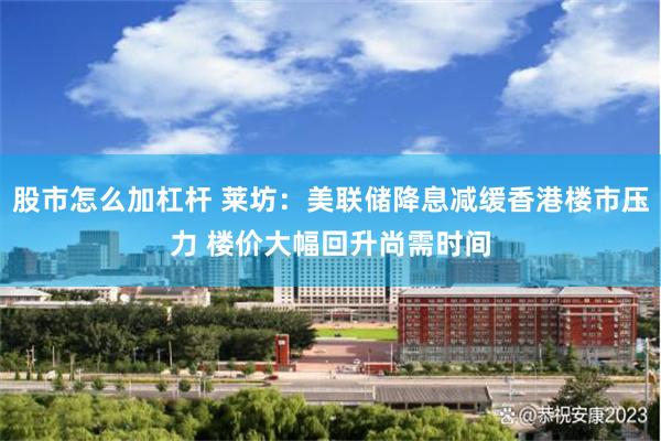 股市怎么加杠杆 莱坊：美联储降息减缓香港楼市压力 楼价大幅回升尚需时间