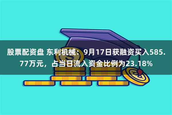 股票配资盘 东利机械：9月17日获融资买入585.77万元，占当日流入资金比例为23.18%