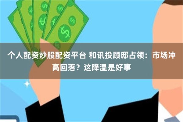 个人配资炒股配资平台 和讯投顾邸占领：市场冲高回落？这降温是好事