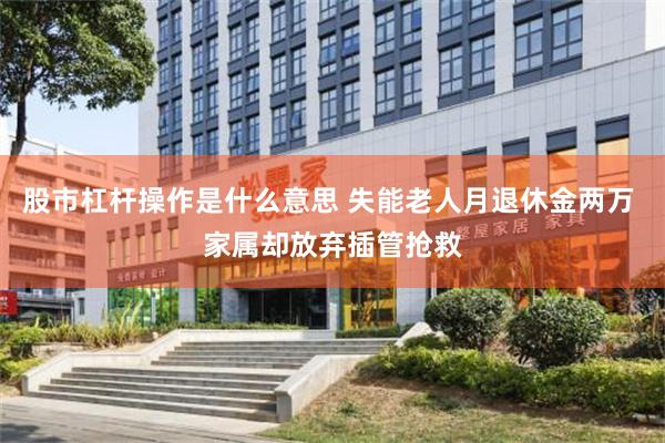 股市杠杆操作是什么意思 失能老人月退休金两万 家属却放弃插管抢救