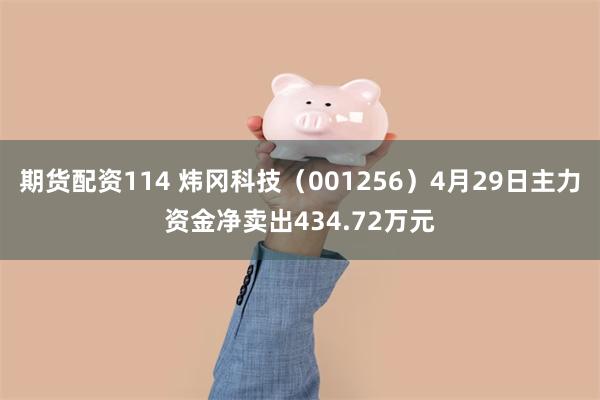 期货配资114 炜冈科技（001256）4月29日主力资金净卖出434.72万元
