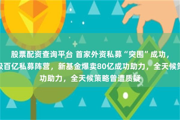 股票配资查询平台 首家外资私募“突围”成功，桥水中国晋级百亿私募阵营，新基金爆卖80亿成功助力，全天候策略曾遭质疑