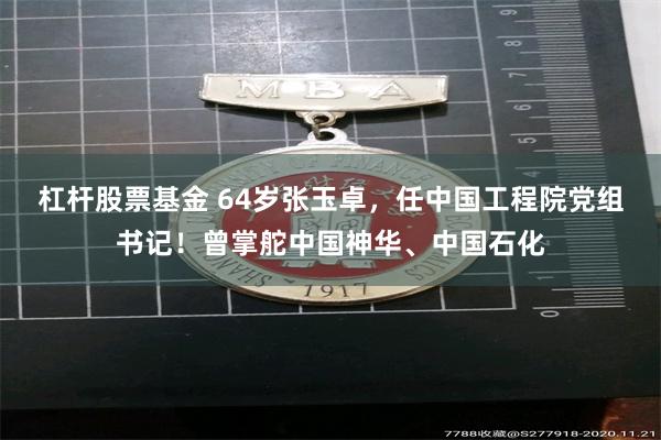杠杆股票基金 64岁张玉卓，任中国工程院党组书记！曾掌舵中国神华、中国石化