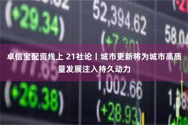 卓信宝配资线上 21社论丨城市更新将为城市高质量发展注入持久动力
