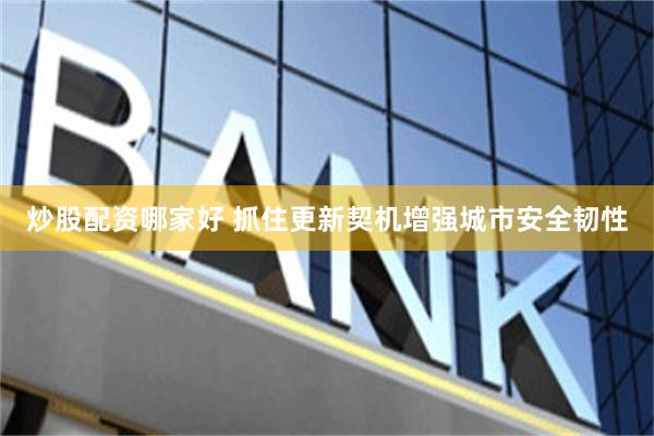 炒股配资哪家好 抓住更新契机增强城市安全韧性