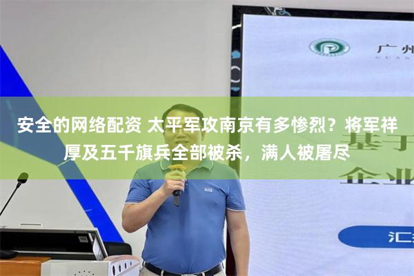 安全的网络配资 太平军攻南京有多惨烈？将军祥厚及五千旗兵全部被杀，满人被屠尽