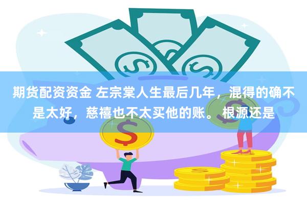 期货配资资金 左宗棠人生最后几年，混得的确不是太好，慈禧也不太买他的账。 根源还是