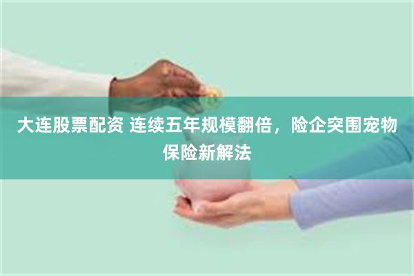 大连股票配资 连续五年规模翻倍，险企突围宠物保险新解法